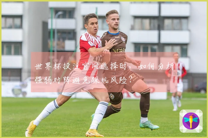 世界杯投注官网选择时，如何分析强弱对阵避免踩坑风险？