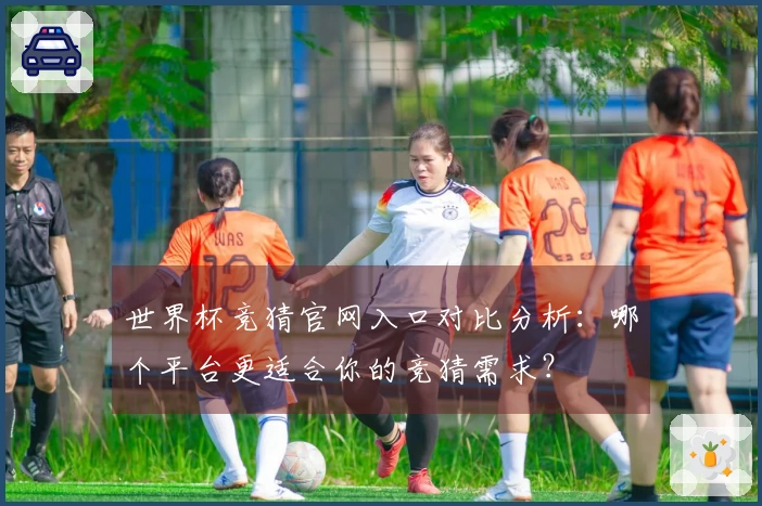 世界杯竞猜官网入口对比分析：哪个平台更适合你的竞猜需求？