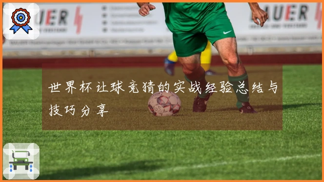 世界杯让球竞猜的实战经验总结与技巧分享