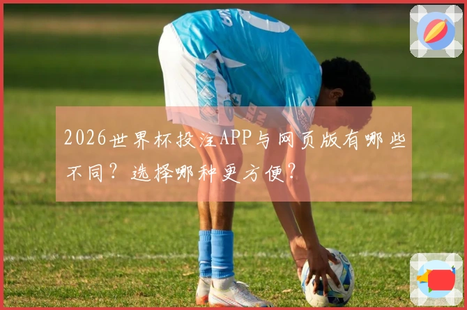 2026世界杯投注APP与网页版有哪些不同?选择哪种更方便?
