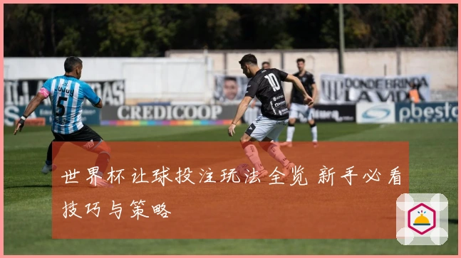 世界杯让球投注玩法全览 新手必看技巧与策略