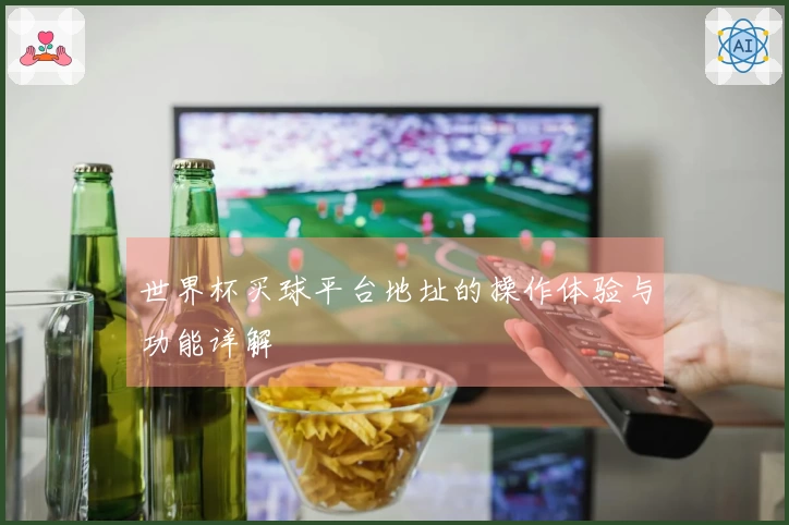 世界杯买球平台地址的操作体验与功能详解