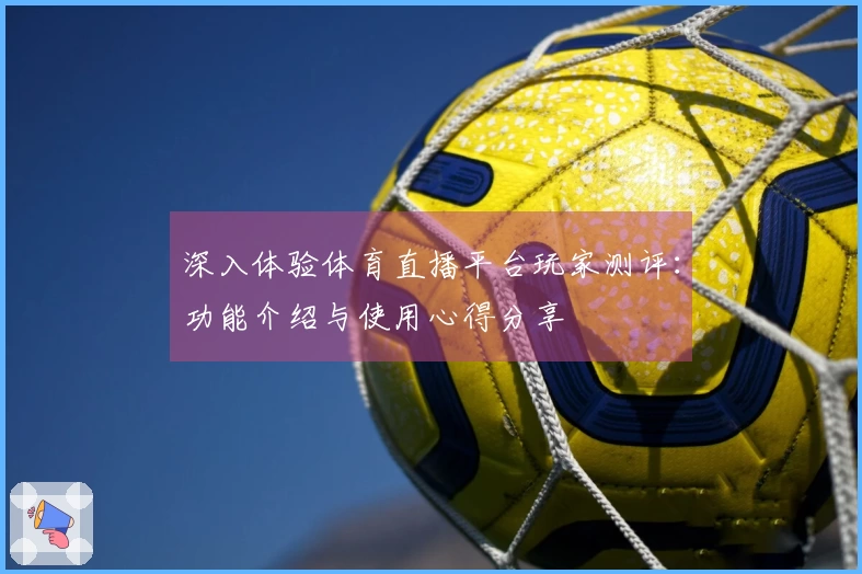 深入体验体育直播平台玩家测评：功能介绍与使用心得分享