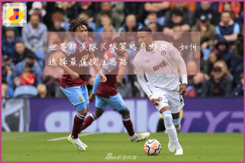 世界杯滚球买球策略有哪些？如何选择最佳投注思路