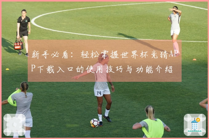 新手必看：轻松掌握世界杯竞猜APP下载入口的使用技巧与功能介绍