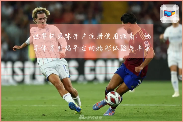 世界杯买球开户注册使用指南：畅享体育直播平台的精彩体验与丰富功能