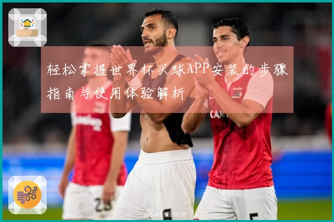 轻松掌握世界杯买球APP安装的步骤指南与使用体验解析
