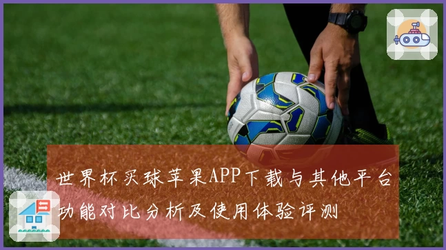 世界杯买球苹果APP下载与其他平台功能对比分析及使用体验评测